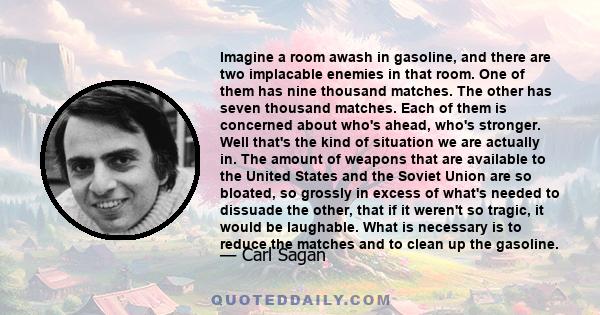 Imagine a room awash in gasoline, and there are two implacable enemies in that room. One of them has nine thousand matches. The other has seven thousand matches. Each of them is concerned about who's ahead, who's