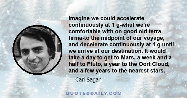 Imagine we could accelerate continuously at 1 g-what we're comfortable with on good old terra firma-to the midpoint of our voyage, and decelerate continuously at 1 g until we arrive at our destination. It would take a