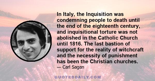 In Italy, the Inquisition was condemning people to death until the end of the eighteenth century, and inquisitional torture was not abolished in the Catholic Church until 1816. The last bastion of support for the