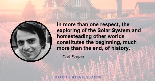 In more than one respect, the exploring of the Solar System and homesteading other worlds constitutes the beginning, much more than the end, of history.