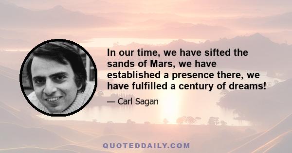 In our time, we have sifted the sands of Mars, we have established a presence there, we have fulfilled a century of dreams!