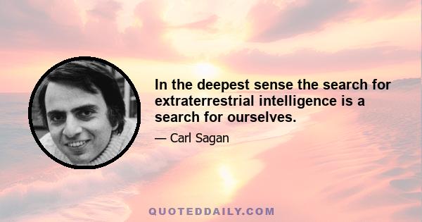 In the deepest sense the search for extraterrestrial intelligence is a search for ourselves.