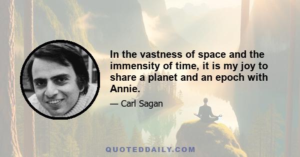 In the vastness of space and the immensity of time, it is my joy to share a planet and an epoch with Annie.