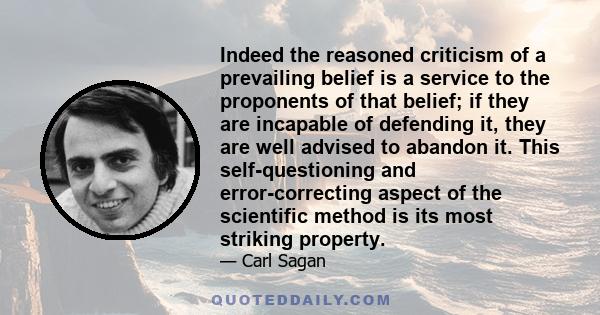 Indeed the reasoned criticism of a prevailing belief is a service to the proponents of that belief; if they are incapable of defending it, they are well advised to abandon it. This self-questioning and error-correcting