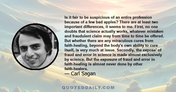 Is it fair to be suspicious of an entire profession because of a few bad apples? There are at least two important differences, it seems to me. First, no one doubts that science actually works, whatever mistaken and