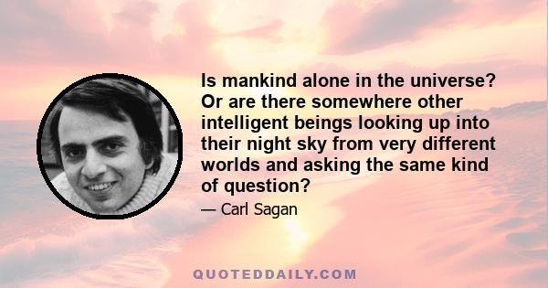 Is mankind alone in the universe? Or are there somewhere other intelligent beings looking up into their night sky from very different worlds and asking the same kind of question?