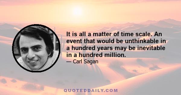 It is all a matter of time scale. An event that would be unthinkable in a hundred years may be inevitable in a hundred million.