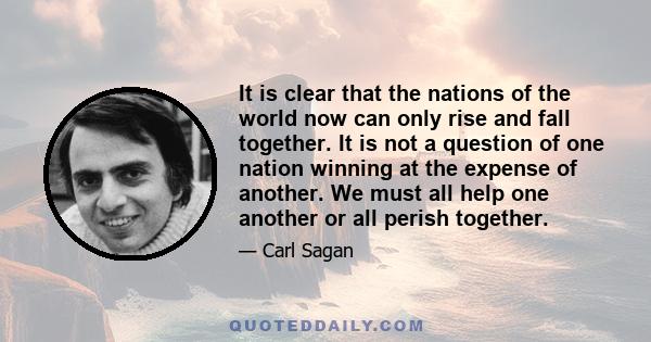 It is clear that the nations of the world now can only rise and fall together. It is not a question of one nation winning at the expense of another. We must all help one another or all perish together.