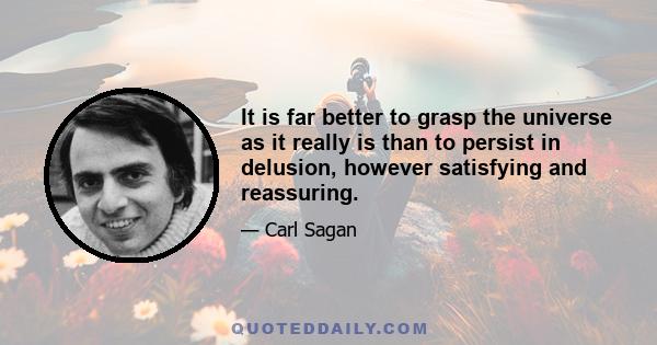 It is far better to grasp the universe as it really is than to persist in delusion, however satisfying and reassuring.