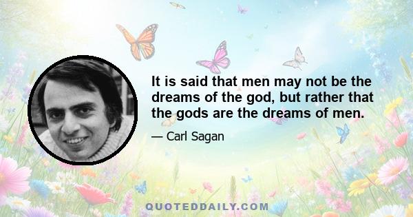 It is said that men may not be the dreams of the god, but rather that the gods are the dreams of men.