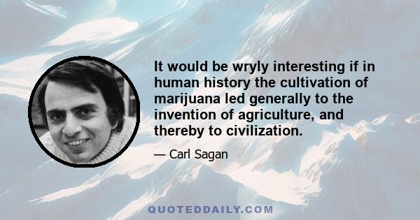 It would be wryly interesting if in human history the cultivation of marijuana led generally to the invention of agriculture, and thereby to civilization.