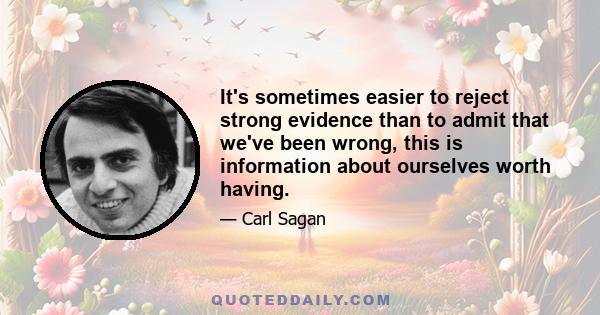 It's sometimes easier to reject strong evidence than to admit that we've been wrong, this is information about ourselves worth having.