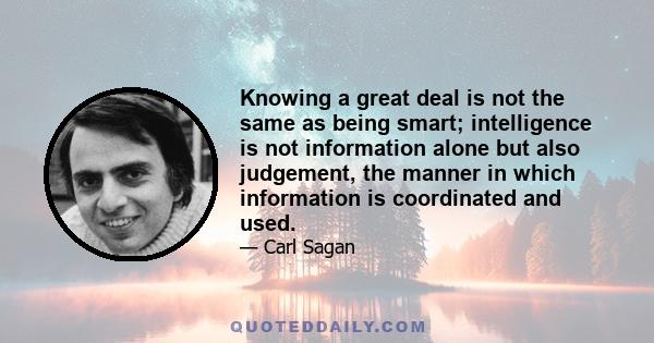 Knowing a great deal is not the same as being smart; intelligence is not information alone but also judgement, the manner in which information is coordinated and used.