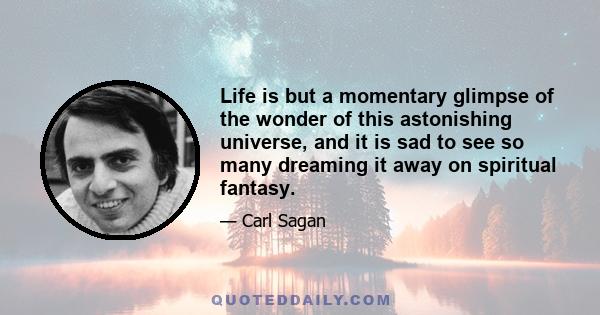 Life is but a momentary glimpse of the wonder of this astonishing universe, and it is sad to see so many dreaming it away on spiritual fantasy.