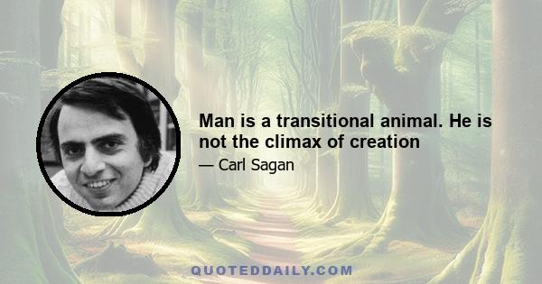 Man is a transitional animal. He is not the climax of creation