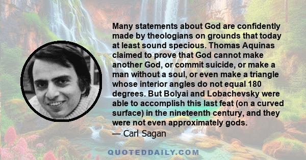 Many statements about God are confidently made by theologians on grounds that today at least sound specious. Thomas Aquinas claimed to prove that God cannot make another God, or commit suicide, or make a man without a