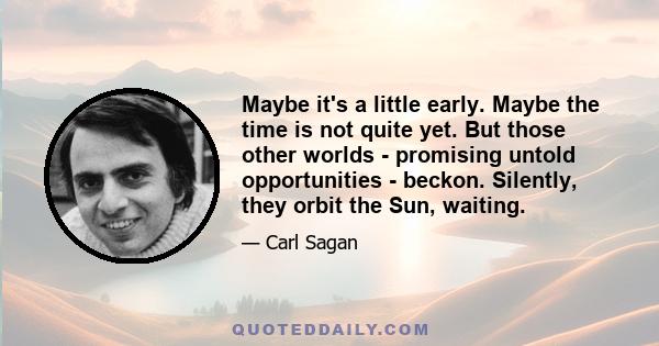 Maybe it's a little early. Maybe the time is not quite yet. But those other worlds - promising untold opportunities - beckon. Silently, they orbit the Sun, waiting.