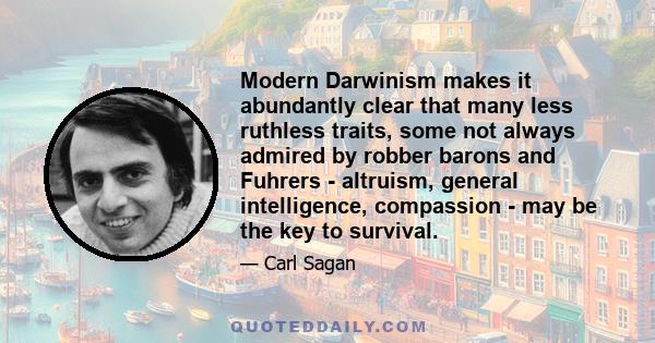 Modern Darwinism makes it abundantly clear that many less ruthless traits, some not always admired by robber barons and Fuhrers - altruism, general intelligence, compassion - may be the key to survival.