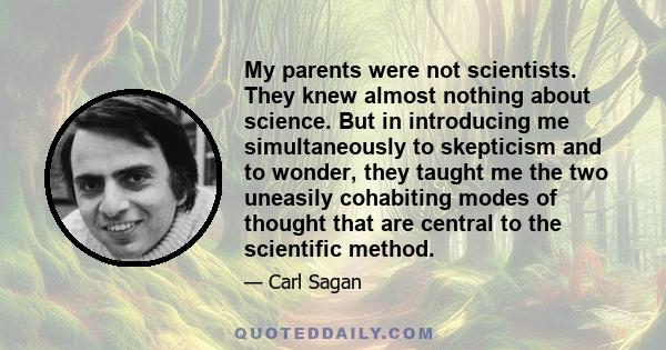 My parents were not scientists. They knew almost nothing about science. But in introducing me simultaneously to skepticism and to wonder, they taught me the two uneasily cohabiting modes of thought that are central to