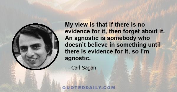 My view is that if there is no evidence for it, then forget about it. An agnostic is somebody who doesn’t believe in something until there is evidence for it, so I’m agnostic.