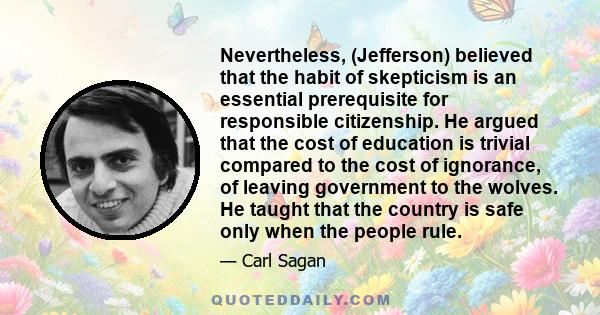 Nevertheless, (Jefferson) believed that the habit of skepticism is an essential prerequisite for responsible citizenship. He argued that the cost of education is trivial compared to the cost of ignorance, of leaving