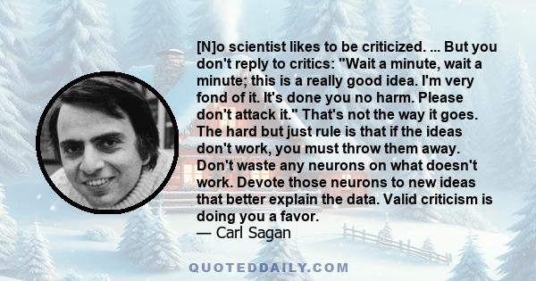 [N]o scientist likes to be criticized. ... But you don't reply to critics: Wait a minute, wait a minute; this is a really good idea. I'm very fond of it. It's done you no harm. Please don't attack it. That's not the way 