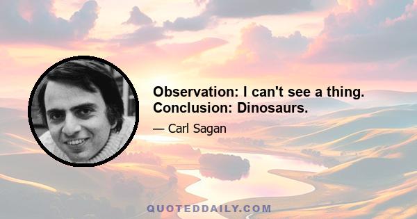 Observation: I can't see a thing. Conclusion: Dinosaurs.