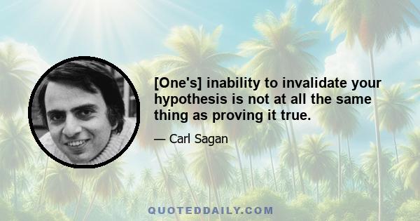 [One's] inability to invalidate your hypothesis is not at all the same thing as proving it true.