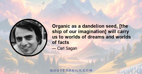 Organic as a dandelion seed, [the ship of our imagination] will carry us to worlds of dreams and worlds of facts