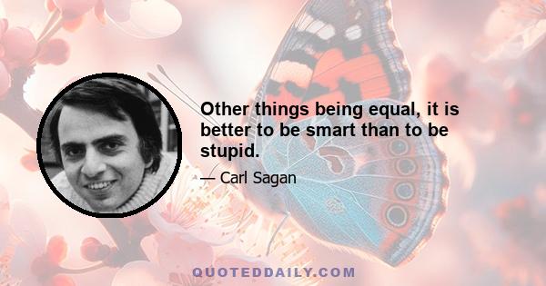 Other things being equal, it is better to be smart than to be stupid.