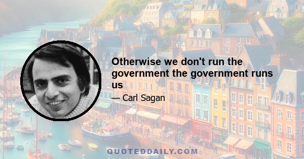 Otherwise we don't run the government the government runs us