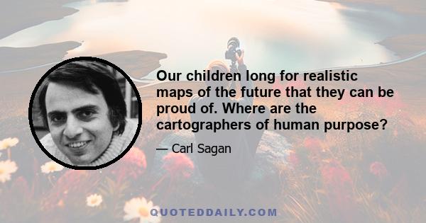 Our children long for realistic maps of the future that they can be proud of. Where are the cartographers of human purpose?