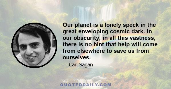 Our planet is a lonely speck in the great enveloping cosmic dark. In our obscurity, in all this vastness, there is no hint that help will come from elsewhere to save us from ourselves.