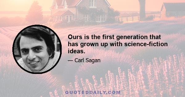 Ours is the first generation that has grown up with science-fiction ideas.