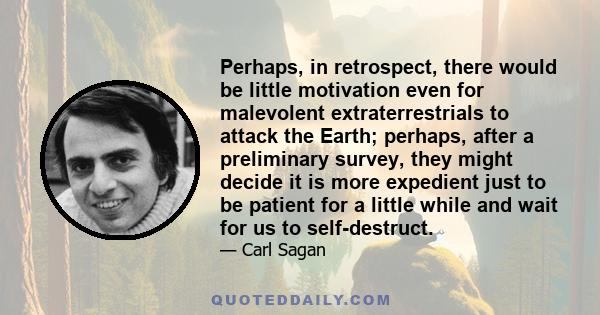 Perhaps, in retrospect, there would be little motivation even for malevolent extraterrestrials to attack the Earth; perhaps, after a preliminary survey, they might decide it is more expedient just to be patient for a