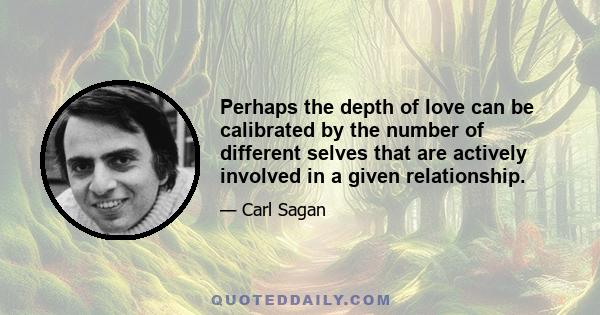 Perhaps the depth of love can be calibrated by the number of different selves that are actively involved in a given relationship.