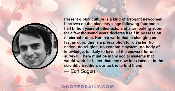 Present global culture is a kind of arrogant newcomer. It arrives on the planetary stage following four and a half billion years of other acts, and after looking about for a few thousand years declares itself in