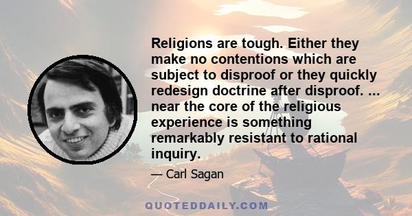 Religions are tough. Either they make no contentions which are subject to disproof or they quickly redesign doctrine after disproof. ... near the core of the religious experience is something remarkably resistant to