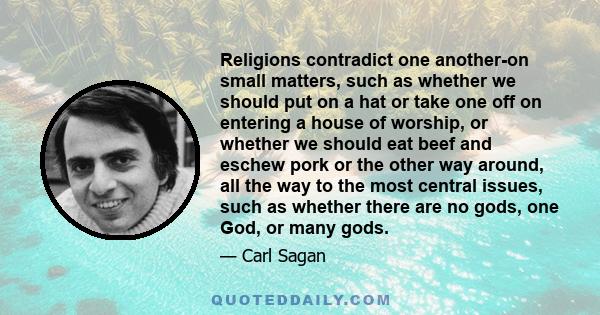 Religions contradict one another-on small matters, such as whether we should put on a hat or take one off on entering a house of worship, or whether we should eat beef and eschew pork or the other way around, all the