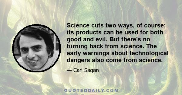 Science cuts two ways, of course; its products can be used for both good and evil. But there's no turning back from science. The early warnings about technological dangers also come from science.