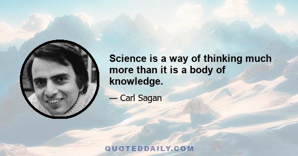 Science is a way of thinking much more than it is a body of knowledge.