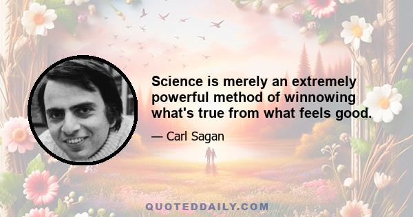 Science is merely an extremely powerful method of winnowing what's true from what feels good.