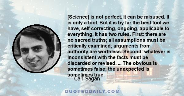 [Science] is not perfect. It can be misused. It is only a tool. But it is by far the best tool we have, self-correcting, ongoing, applicable to everything. It has two rules. First: there are no sacred truths; all