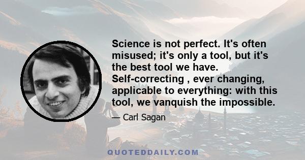 Science is not perfect. It's often misused; it's only a tool, but it's the best tool we have. Self-correcting , ever changing, applicable to everything: with this tool, we vanquish the impossible.