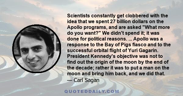 Scientists constantly get clobbered with the idea that we spent 27 billion dollars on the Apollo programs, and are asked What more do you want? We didn't spend it; it was done for political reasons. ... Apollo was a