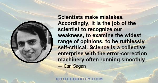 Scientists make mistakes. Accordingly, it is the job of the scientist to recognize our weakness, to examine the widest range of opinions, to be ruthlessly self-critical. Science is a collective enterprise with the