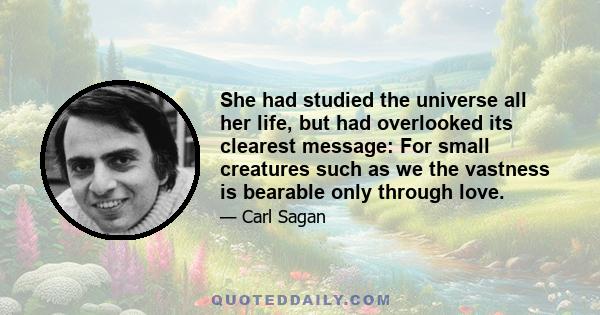 She had studied the universe all her life, but had overlooked its clearest message: For small creatures such as we the vastness is bearable only through love.