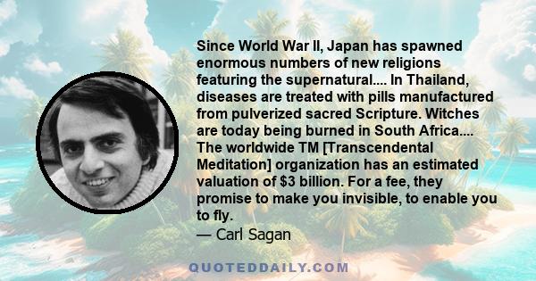 Since World War II, Japan has spawned enormous numbers of new religions featuring the supernatural.... In Thailand, diseases are treated with pills manufactured from pulverized sacred Scripture. Witches are today being