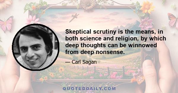 Skeptical scrutiny is the means, in both science and religion, by which deep thoughts can be winnowed from deep nonsense.