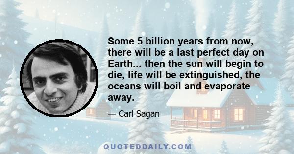 Some 5 billion years from now, there will be a last perfect day on Earth... then the sun will begin to die, life will be extinguished, the oceans will boil and evaporate away.